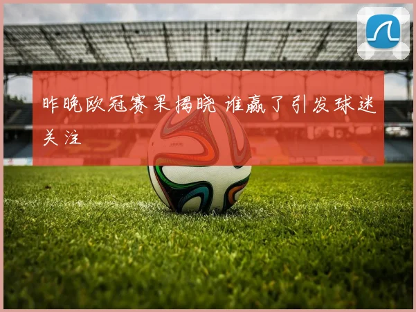 昨晚欧冠赛果揭晓 谁赢了引发球迷关注