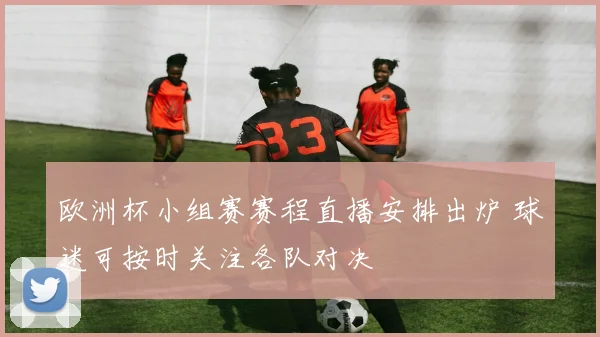 欧洲杯小组赛赛程直播安排出炉 球迷可按时关注各队对决