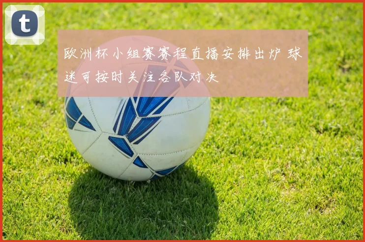 欧洲杯小组赛赛程直播安排出炉 球迷可按时关注各队对决