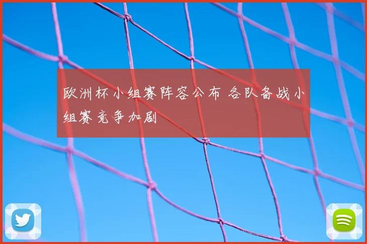 欧洲杯小组赛阵容公布 各队备战小组赛竞争加剧