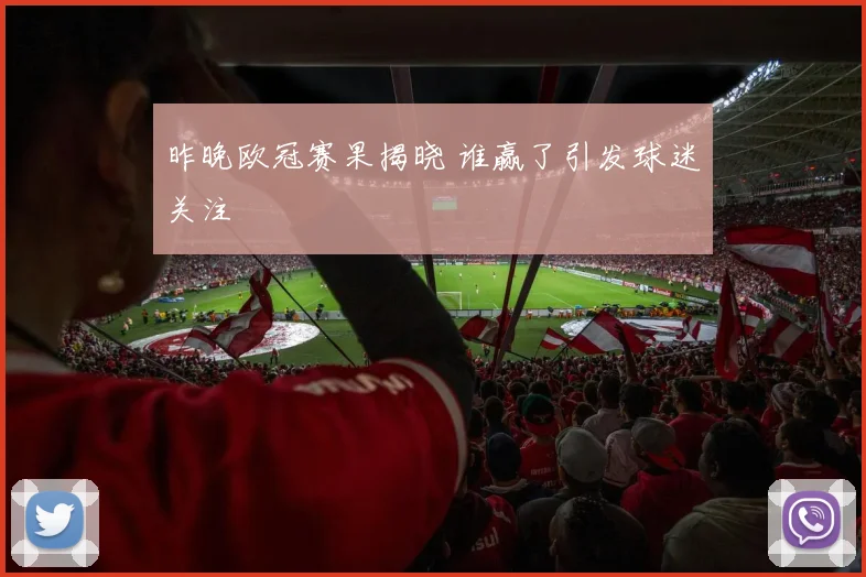 昨晚欧冠赛果揭晓 谁赢了引发球迷关注