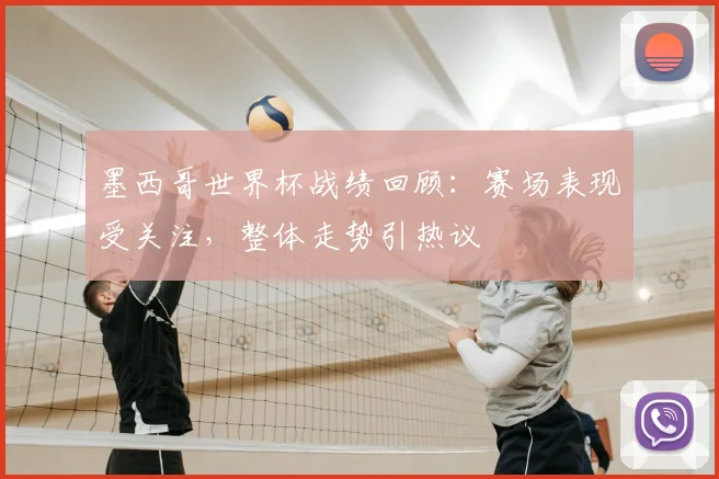 墨西哥世界杯战绩回顾:赛场表现受关注,整体走势引热议