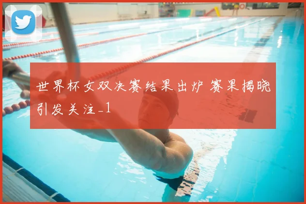 世界杯女双决赛结果出炉 赛果揭晓引发关注_1