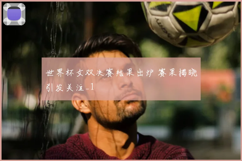 世界杯女双决赛结果出炉 赛果揭晓引发关注_1