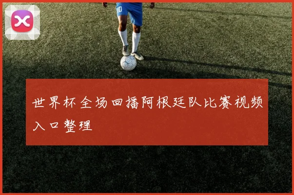 世界杯全场回播阿根廷队比赛视频入口整理