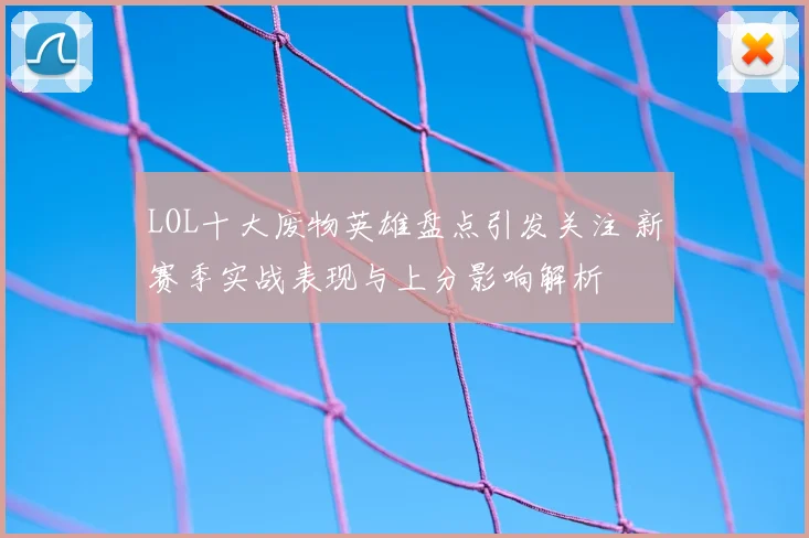 LOL十大废物英雄盘点引发关注 新赛季实战表现与上分影响解析