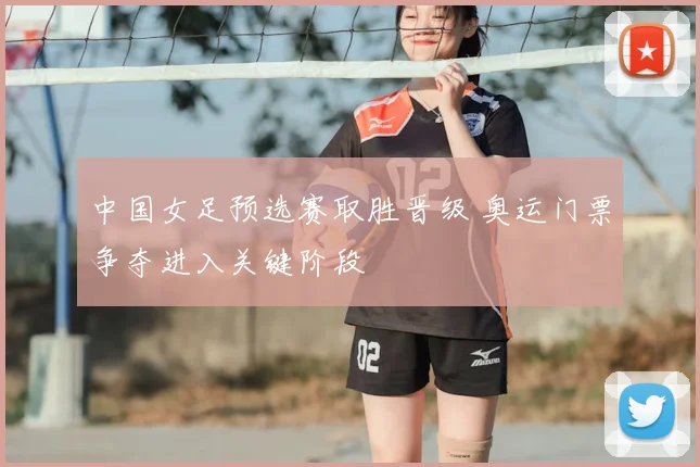 中国女足预选赛取胜晋级 奥运门票争夺进入关键阶段