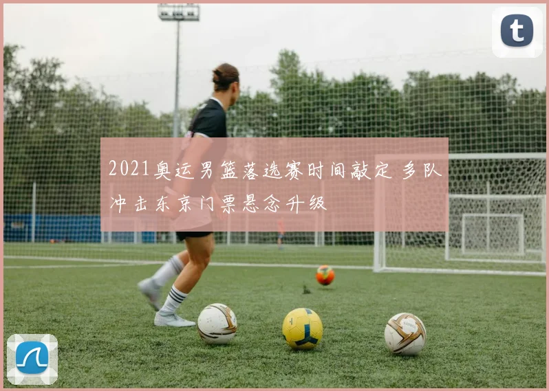 2021奥运男篮落选赛时间敲定 多队冲击东京门票悬念升级