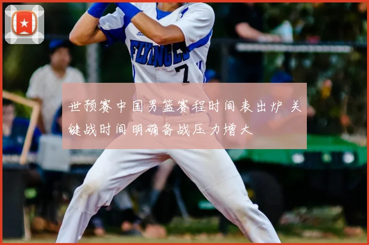 世预赛中国男篮赛程时间表出炉 关键战时间明确备战压力增大