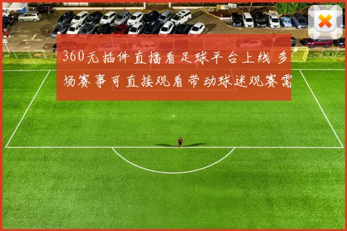 360无插件直播看足球平台上线 多场赛事可直接观看带动球迷观赛需求