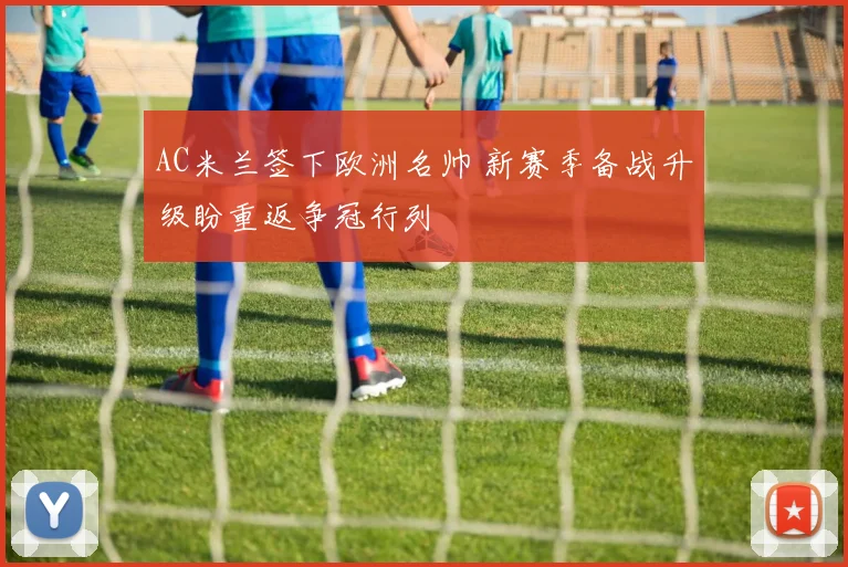 AC米兰签下欧洲名帅 新赛季备战升级盼重返争冠行列