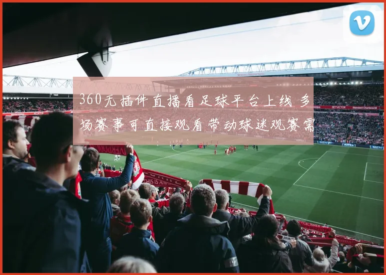 360无插件直播看足球平台上线 多场赛事可直接观看带动球迷观赛需求