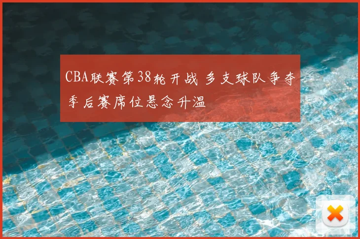 CBA联赛第38轮开战 多支球队争夺季后赛席位悬念升温
