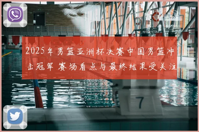 2025年男篮亚洲杯决赛中国男篮冲击冠军 赛场看点与最终结果受关注