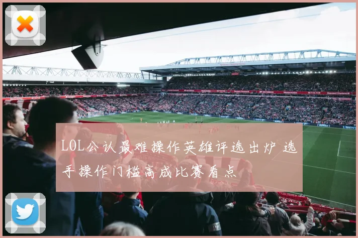 LOL公认最难操作英雄评选出炉 选手操作门槛高成比赛看点