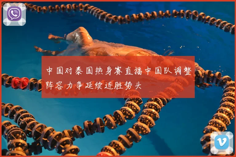 中国对泰国热身赛直播中国队调整阵容力争延续连胜势头