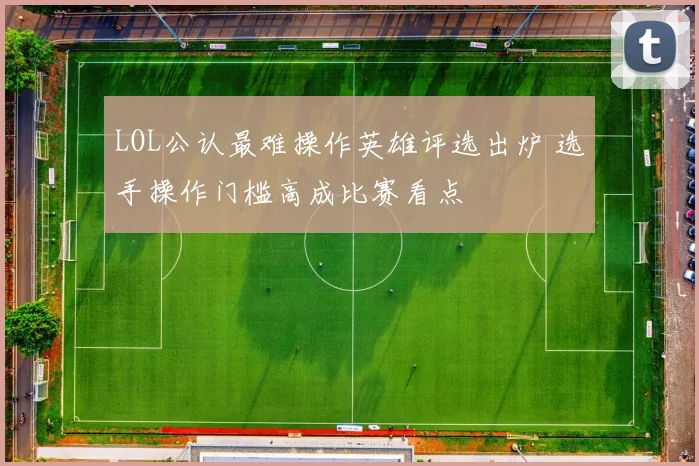 LOL公认最难操作英雄评选出炉 选手操作门槛高成比赛看点
