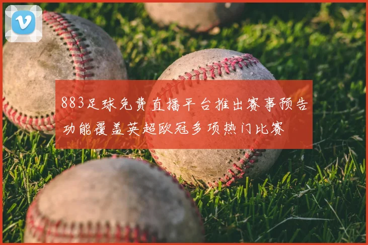 883足球免费直播平台推出赛事预告功能覆盖英超欧冠多项热门比赛