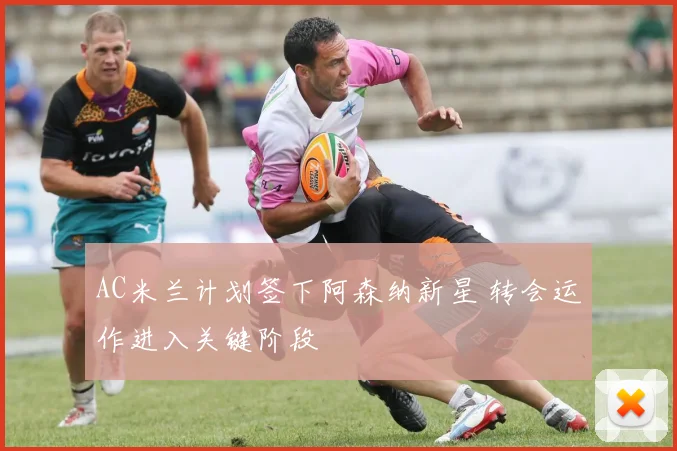 AC米兰计划签下阿森纳新星 转会运作进入关键阶段