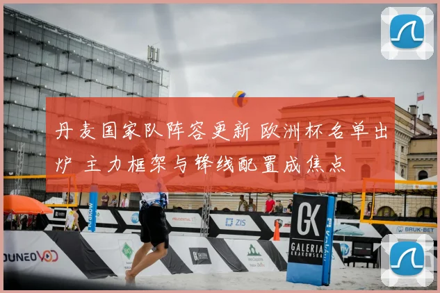 丹麦国家队阵容更新 欧洲杯名单出炉 主力框架与锋线配置成焦点