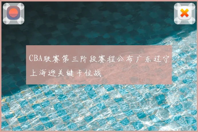 CBA联赛第三阶段赛程公布广东辽宁上海迎关键卡位战