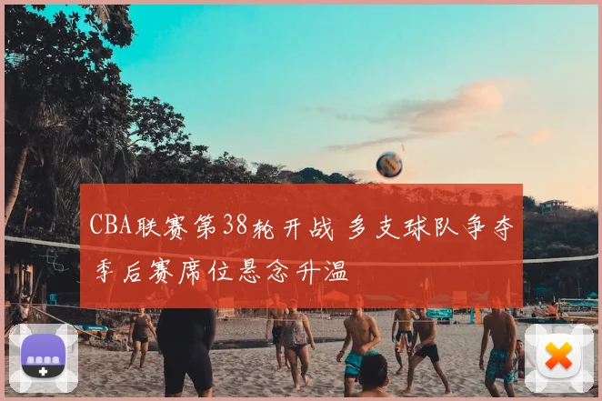 CBA联赛第38轮开战 多支球队争夺季后赛席位悬念升温
