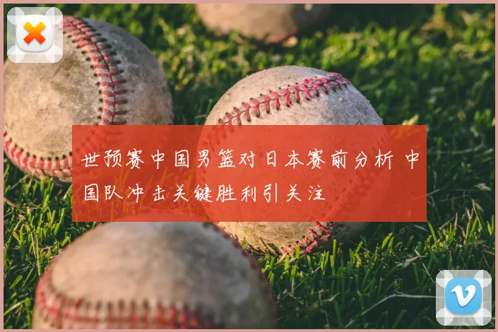 世预赛中国男篮对日本赛前分析 中国队冲击关键胜利引关注